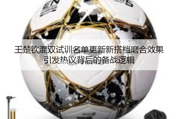 王楚钦混双试训名单更新新搭档磨合效果引发热议背后的备战逻辑